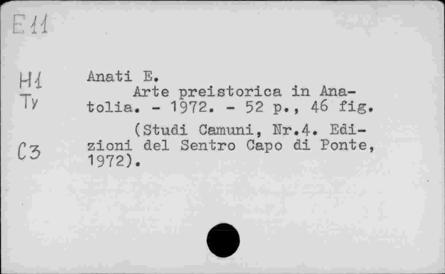 ﻿Є il
Ні
Ту
С5
Anati Е.
Arte preistorica in Anatolia. - 1972. - 52 p., 46 fig.
(Studi Camuni, Nr.4. Edi-zioni del Sentro Capo di Ponte, 1972).